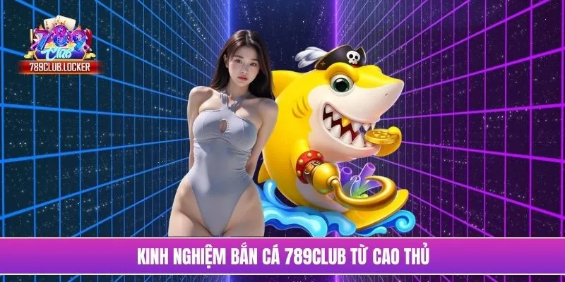 Kinh nghiệm bắn cá 789Club từ cao thủ
