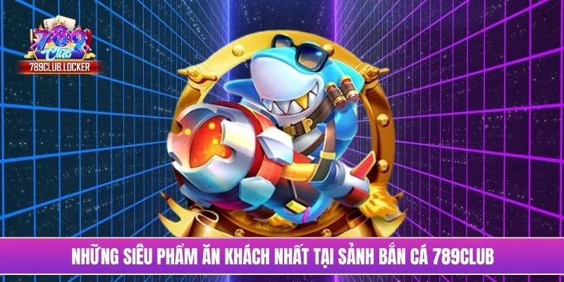 Những siêu phẩm ăn khách nhất tại sảnh bắn cá 789Club