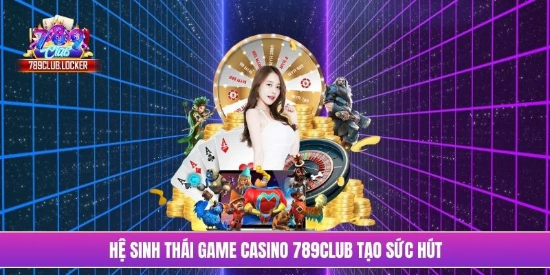 Hệ sinh thái game Casino 789Club tạo sức hút
